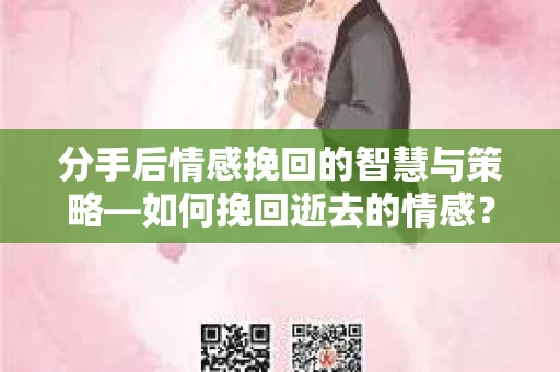 分手后情感挽回的智慧与策略—如何挽回逝去的情感？