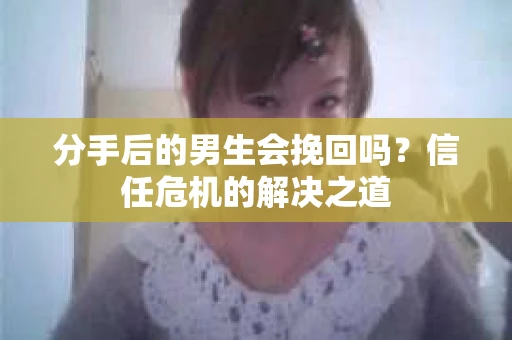分手后的男生会挽回吗？信任危机的解决之道