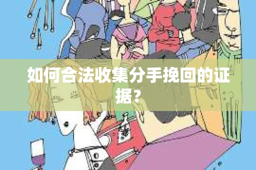 如何合法收集分手挽回的证据？