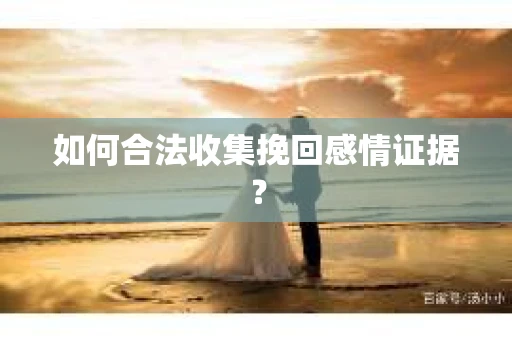 如何合法收集挽回感情证据？