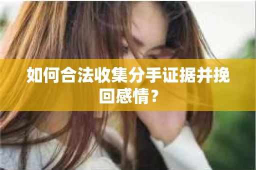 如何合法收集分手证据并挽回感情？