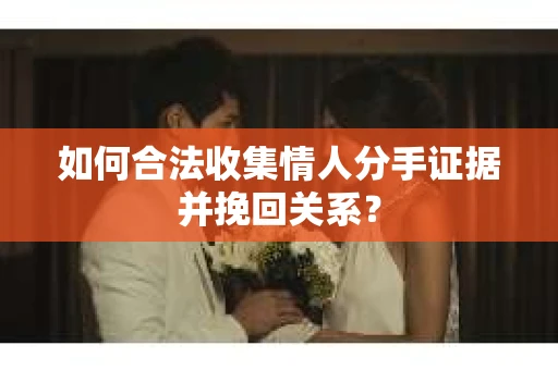 如何合法收集情人分手证据并挽回关系？