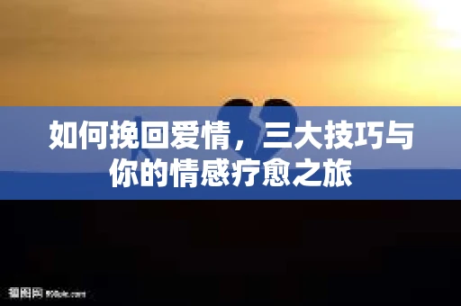 如何挽回爱情，三大技巧与你的情感疗愈之旅
