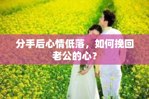 分手后心情低落,如何挽回老公的心? 分手后心情低落,如何挽回老公的心?