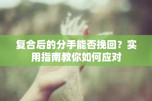 复合后的分手能否挽回？实用指南教你如何应对