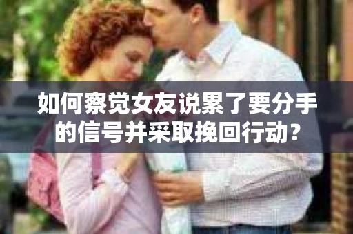 如何察觉女友说累了要分手的信号并采取挽回行动? 如何察觉女友说累了要分手的信号并采取挽回行动?